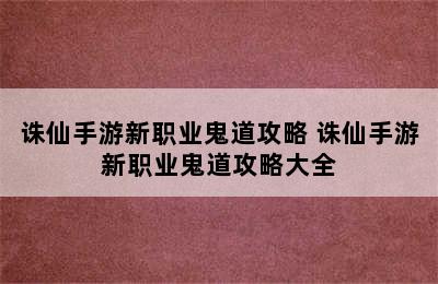 诛仙手游新职业鬼道攻略 诛仙手游新职业鬼道攻略大全